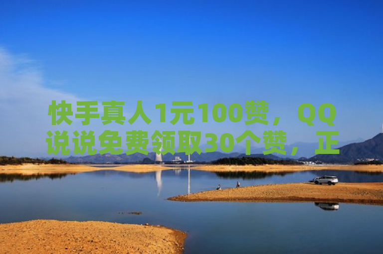 快手真人1元100赞，QQ说说免费领取30个赞，正规出售网站。