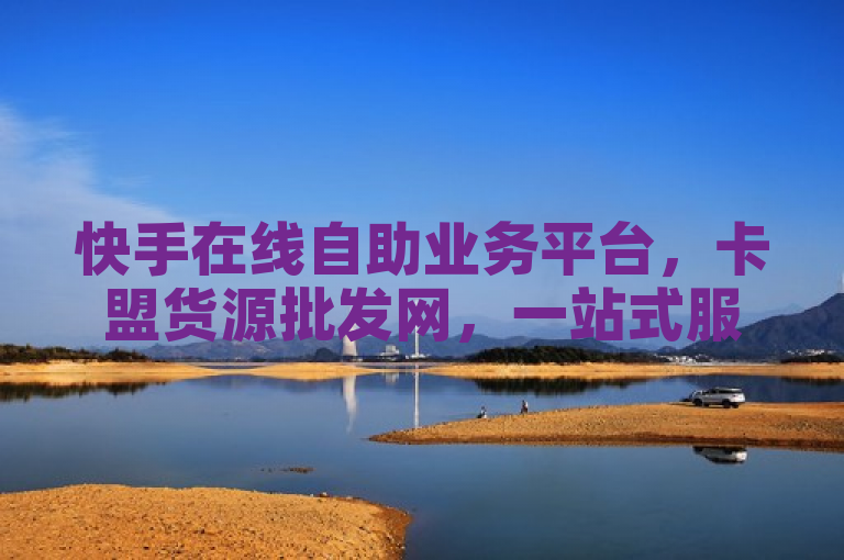 快手在线自助业务平台，卡盟货源批发网，一站式服务，轻松创业。