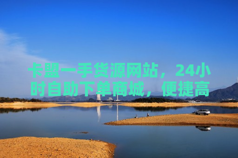 卡盟一手货源网站，24小时自助下单商城，便捷高效。