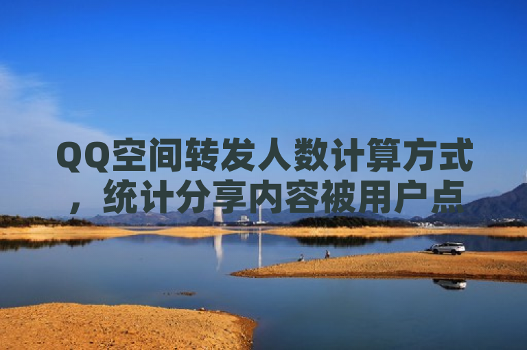 QQ空间转发人数计算方式，统计分享内容被用户点击转发的次数。