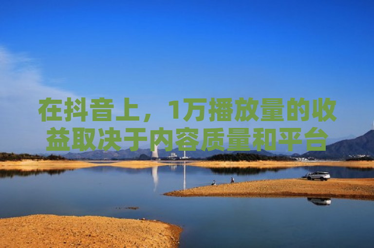 在抖音上，1万播放量的收益取决于内容质量和平台政策。