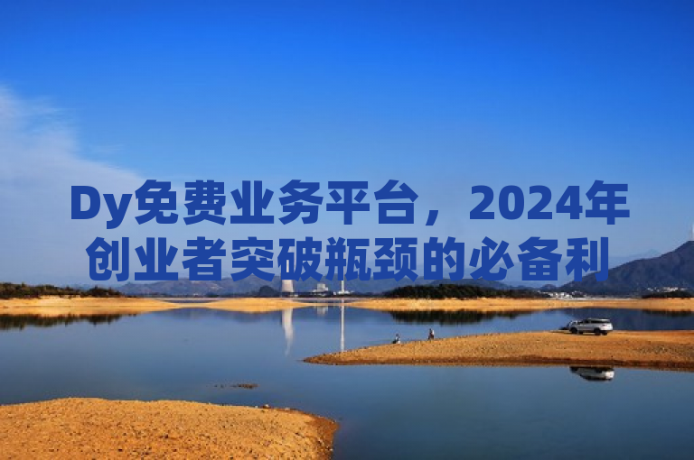 Dy免费业务平台，2024年创业者突破瓶颈的必备利器！