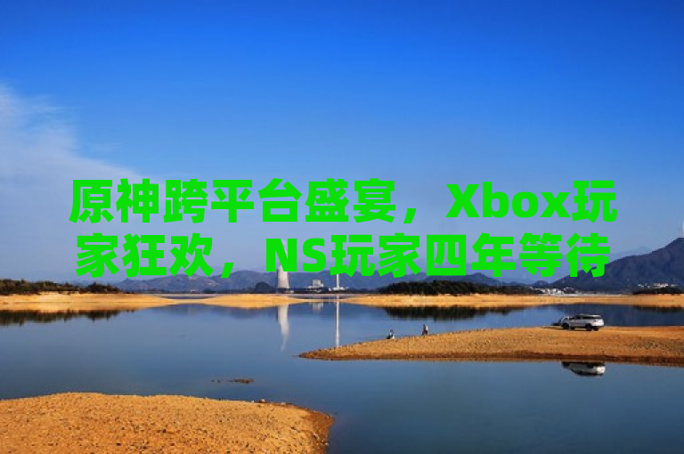 原神跨平台盛宴，Xbox玩家狂欢，NS玩家四年等待终将结束🎉🎮