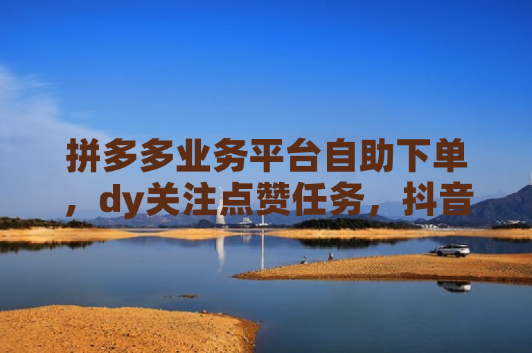 拼多多业务平台自助下单，dy关注点赞任务，抖音24小时免费下单平台。