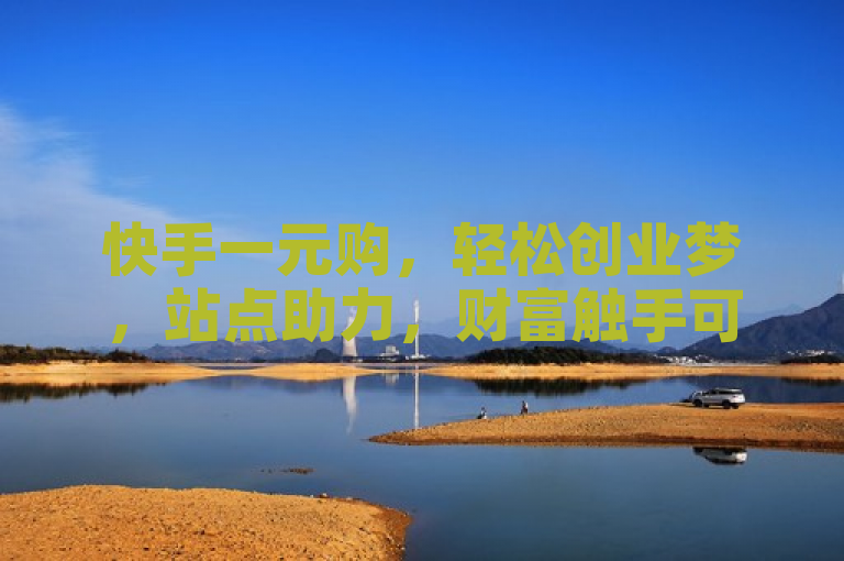 快手一元购，轻松创业梦，站点助力，财富触手可及。