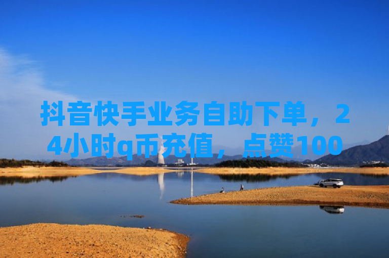 抖音快手业务自助下单，24小时q币充值，点赞1000只需低价。