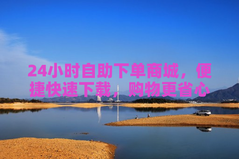 24小时自助下单商城，便捷快速下载，购物更省心。