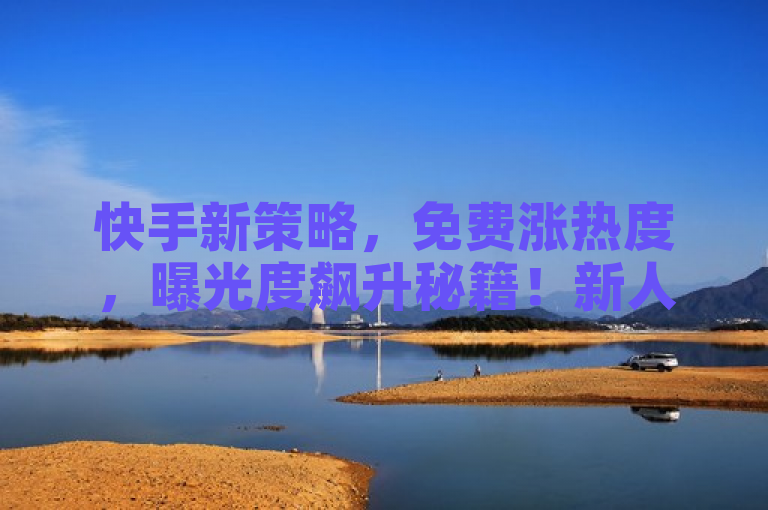 快手新策略，免费涨热度，曝光度飙升秘籍！新人速来！