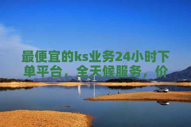 最便宜的ks业务24小时下单平台，全天候服务，价格亲民。