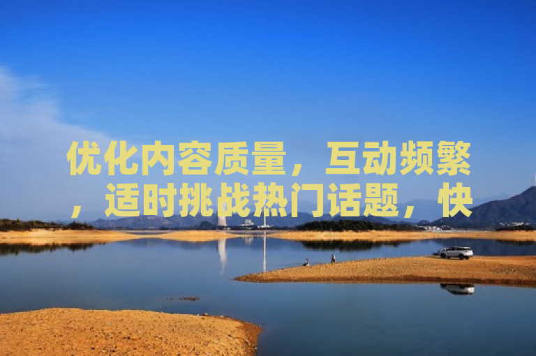 优化内容质量，互动频繁，适时挑战热门话题，快速增加抖音粉丝。
