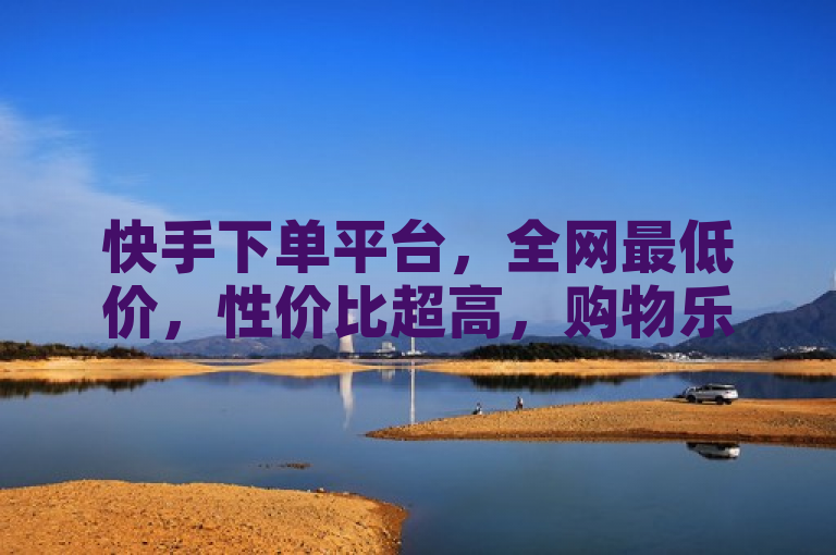 快手下单平台，全网最低价，性价比超高，购物乐趣无穷。