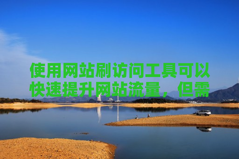 使用网站刷访问工具可以快速提升网站流量，但需谨慎选择可靠服务。