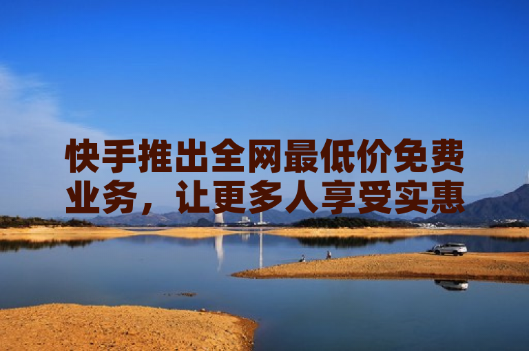 快手推出全网最低价免费业务，让更多人享受实惠。