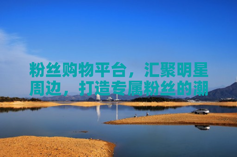 粉丝购物平台，汇聚明星周边，打造专属粉丝的潮流天堂。