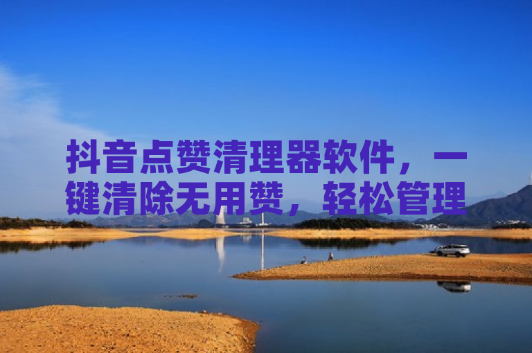 抖音点赞清理器软件，一键清除无用赞，轻松管理你的社交互动。