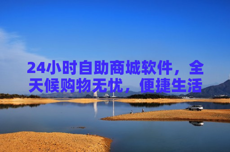 24小时自助商城软件，全天候购物无忧，便捷生活新选择。