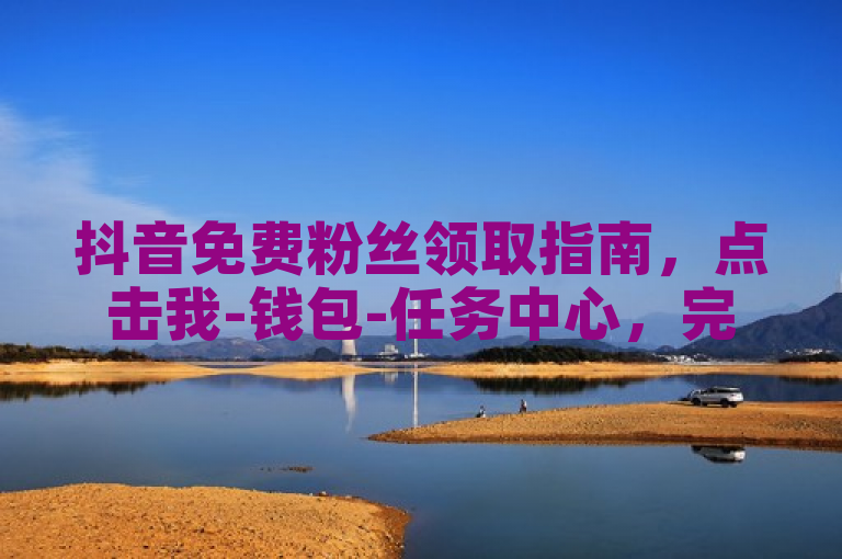 抖音免费粉丝领取指南，点击我-钱包-任务中心，完成每日任务即可获得。