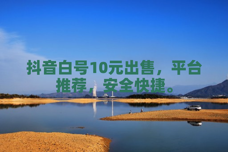 抖音白号10元出售，平台推荐，安全快捷。