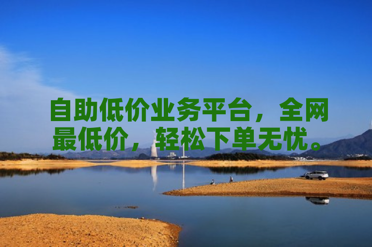 自助低价业务平台，全网最低价，轻松下单无忧。