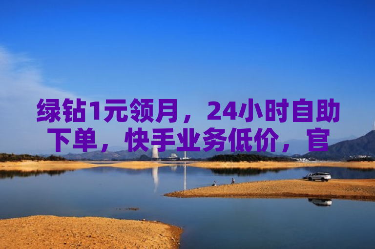 绿钻1元领月，24小时自助下单，快手业务低价，官方紧急辟谣！