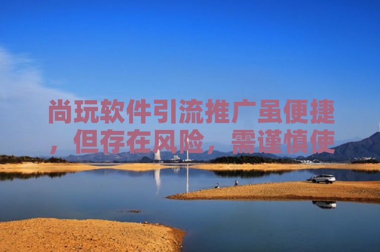 尚玩软件引流推广虽便捷，但存在风险，需谨慎使用。