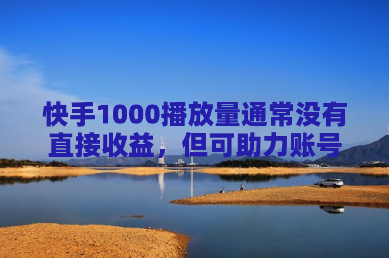 快手1000播放量通常没有直接收益，但可助力账号成长。