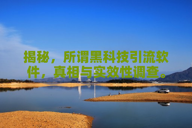 揭秘，所谓黑科技引流软件，真相与实效性调查。