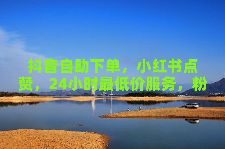 抖音自助下单，小红书点赞，24小时最低价服务，粉丝不掉！