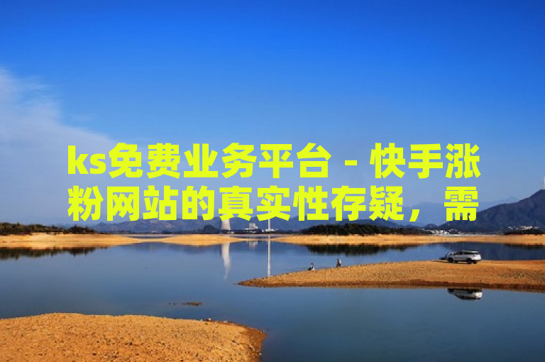 ks免费业务平台 - 快手涨粉网站的真实性存疑，需谨慎对待。