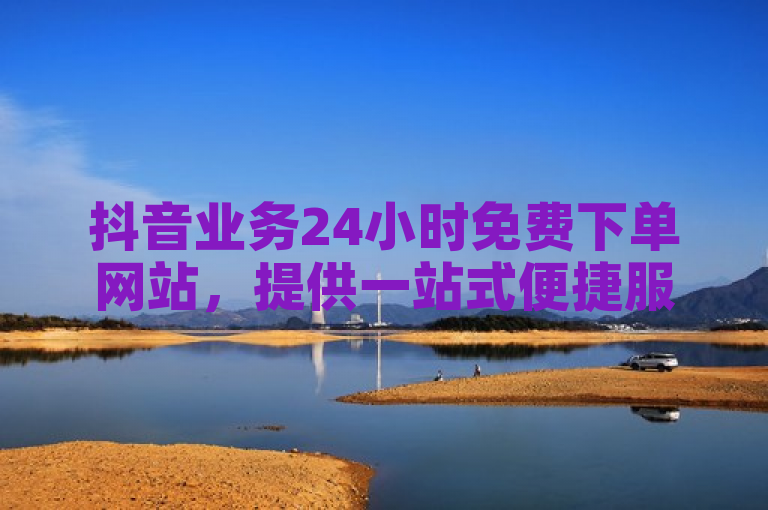 抖音业务24小时免费下单网站，提供一站式便捷服务。