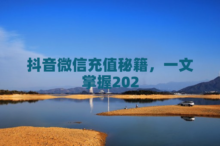 抖音微信充值秘籍，一文掌握2025年抖音微信充值技巧！