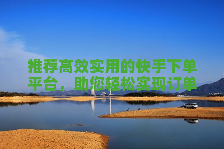 推荐高效实用的快手下单平台，助您轻松实现订单处理。