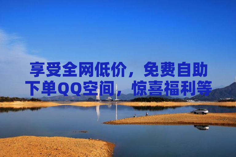 享受全网低价，免费自助下单QQ空间，惊喜福利等你来！