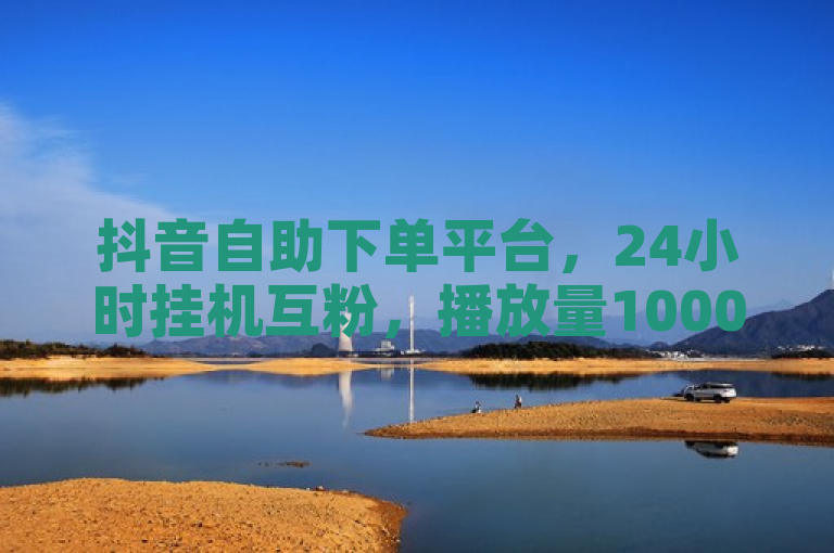 抖音自助下单平台，24小时挂机互粉，播放量1000免费下单。