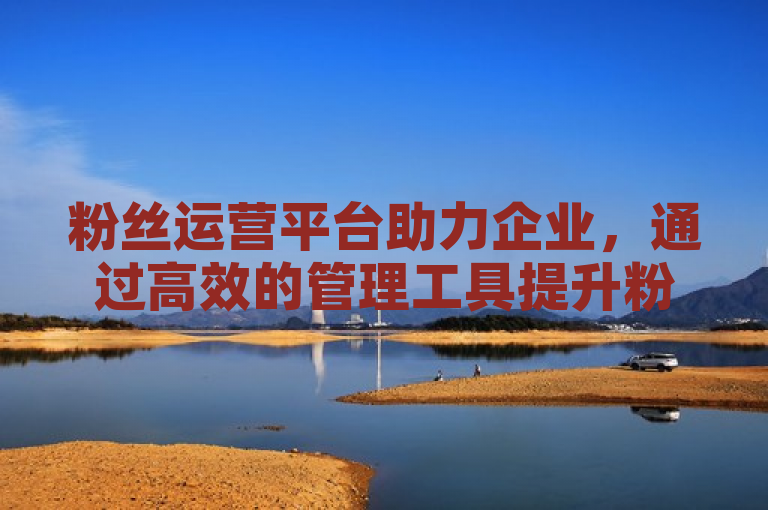 粉丝运营平台助力企业，通过高效的管理工具提升粉丝互动，增强品牌影响力。