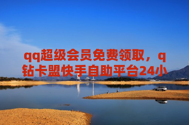 qq超级会员免费领取，q钻卡盟快手自助平台24小时在线服务。