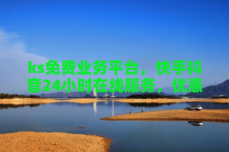 ks免费业务平台，快手抖音24小时在线服务，优惠多多。