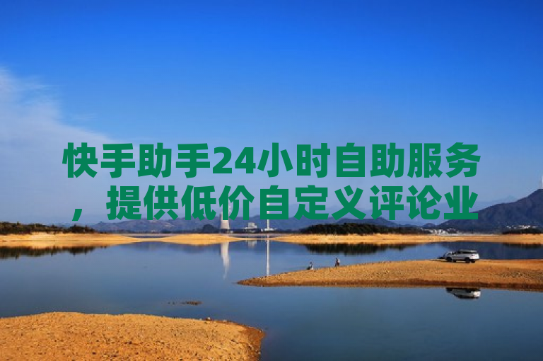 快手助手24小时自助服务，提供低价自定义评论业务。