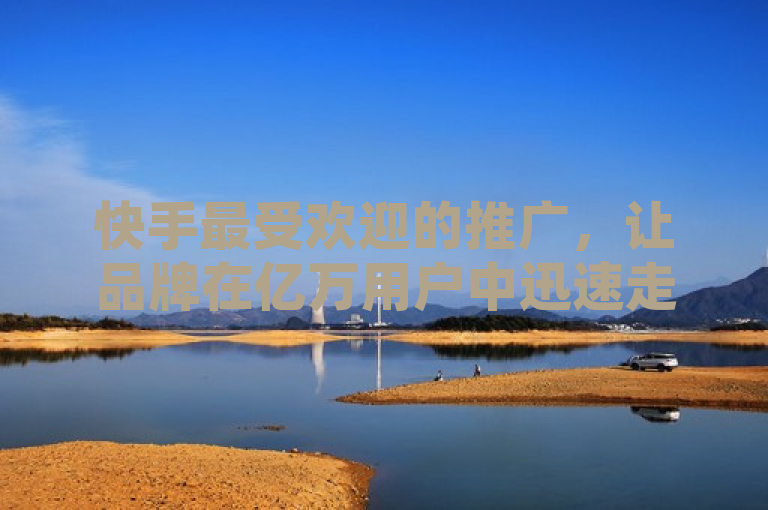 快手最受欢迎的推广，让品牌在亿万用户中迅速走红。
