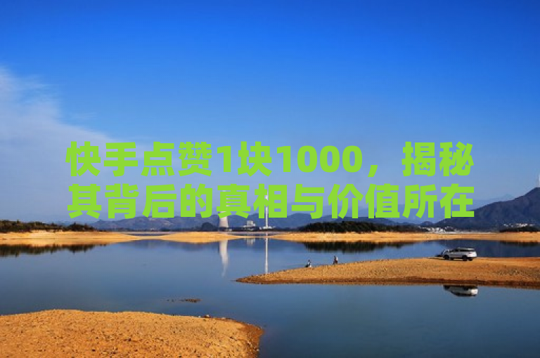 快手点赞1块1000，揭秘其背后的真相与价值所在。
