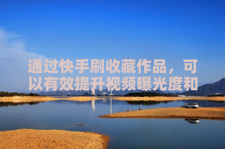 通过快手刷收藏作品，可以有效提升视频曝光度和流量。