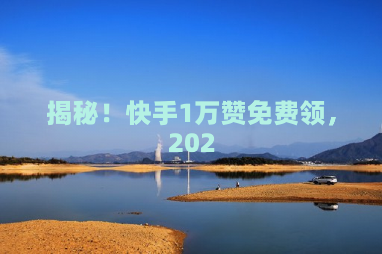 揭秘！快手1万赞免费领，2025年必学机会，错过不再有。