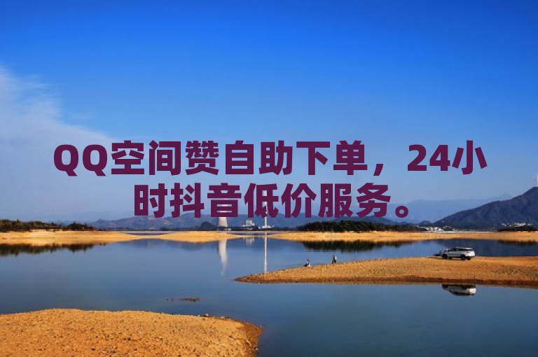 QQ空间赞自助下单，24小时抖音低价服务。