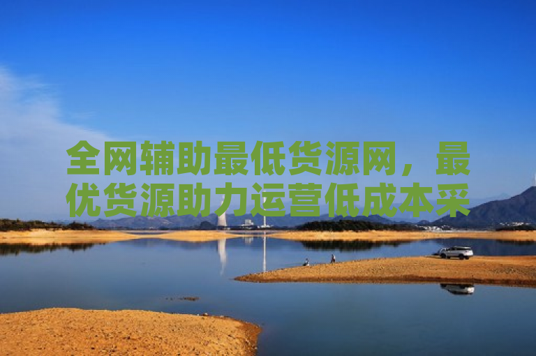 全网辅助最低货源网，最优货源助力运营低成本采购。