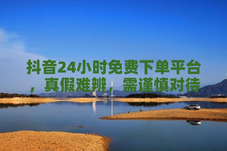 抖音24小时免费下单平台，真假难辨，需谨慎对待。