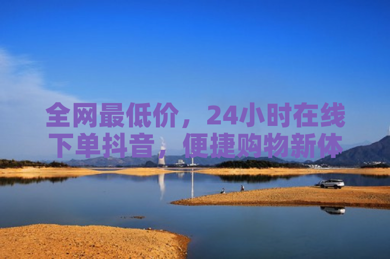全网最低价，24小时在线下单抖音，便捷购物新体验。