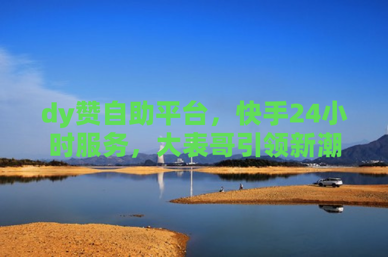 dy赞自助平台，快手24小时服务，大表哥引领新潮流。