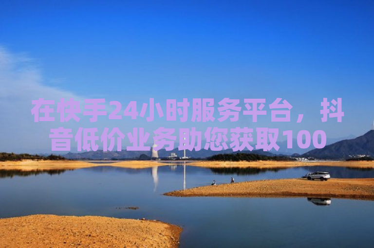 在快手24小时服务平台，抖音低价业务助您获取10000赞，独家揭秘真人粉丝涮。