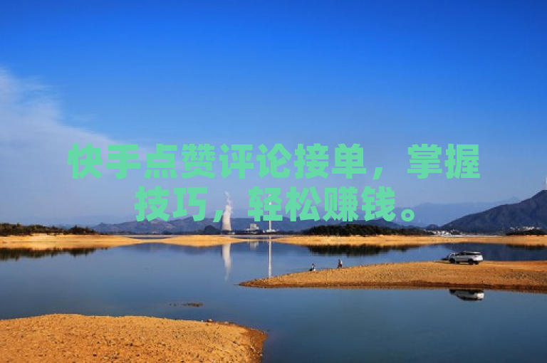 快手点赞评论接单，掌握技巧，轻松赚钱。