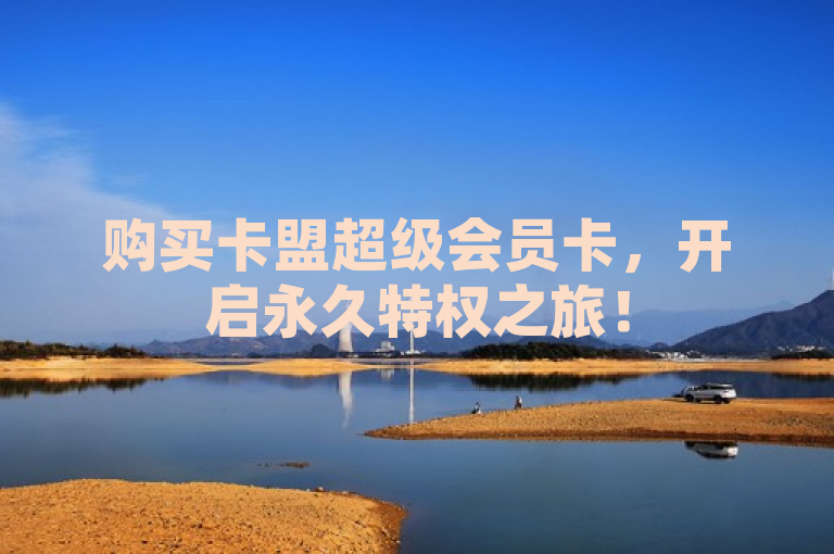 购买卡盟超级会员卡，开启永久特权之旅！
